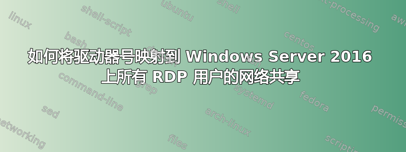 如何将驱动器号映射到 Windows Server 2016 上所有 RDP 用户的网络共享