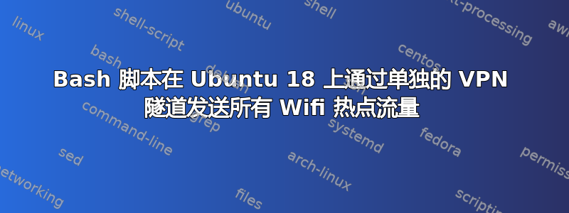 Bash 脚本在 Ubuntu 18 上通过单独的 VPN 隧道发送所有 Wifi 热点流量