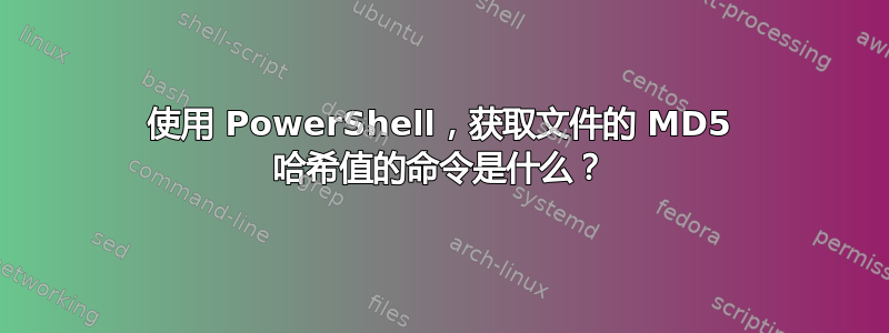 使用 PowerShell，获取文件的 MD5 哈希值的命令是什么？