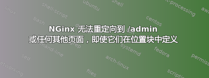 NGinx 无法重定向到 /admin 或任何其他页面，即使它们在位置块中定义