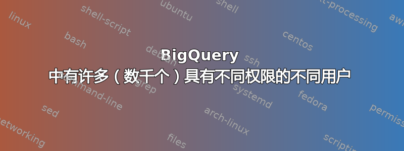 BigQuery 中有许多（数千个）具有不同权限的不同用户