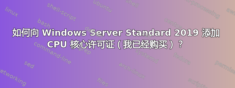 如何向 Windows Server Standard 2019 添加 CPU 核心许可证（我已经购买）？