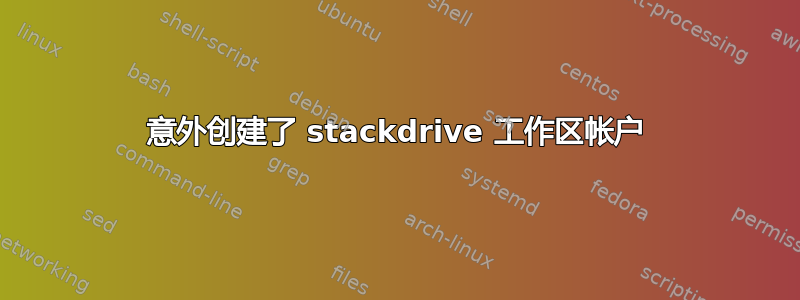 意外创建了 stackdrive 工作区帐户