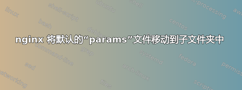 nginx 将默认的“params”文件移动到子文件夹中