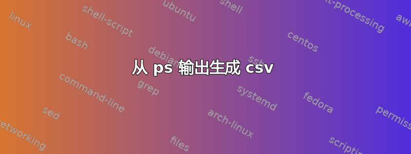 从 ps 输出生成 csv