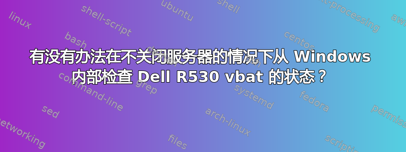 有没有办法在不关闭服务器的情况下从 Windows 内部检查 Dell R530 vbat 的状态？