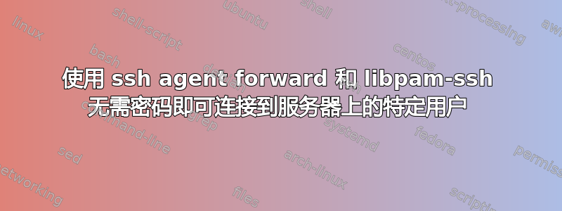 使用 ssh agent forward 和 libpam-ssh 无需密码即可连接到服务器上的特定用户