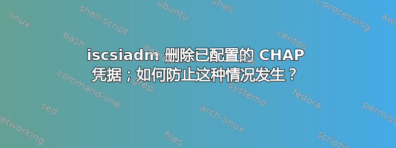 iscsiadm 删除已配置的 CHAP 凭据；如何防止这种情况发生？