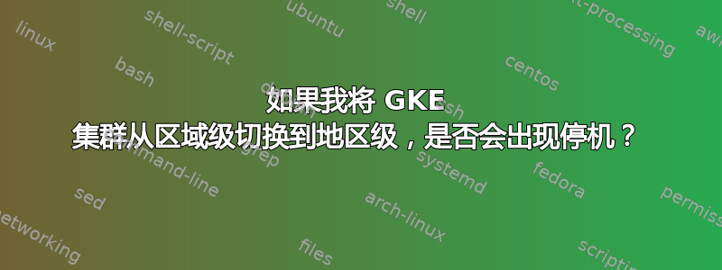 如果我将 GKE 集群从区域级切换到地区级，是否会出现停机？