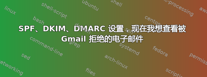 SPF、DKIM、DMARC 设置，现在我想查看被 Gmail 拒绝的电子邮件