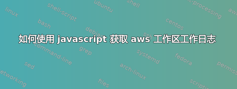 如何使用 javascript 获取 aws 工作区工作日志