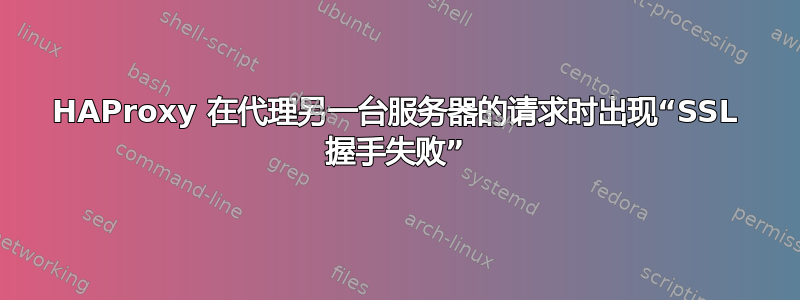 HAProxy 在代理另一台服务器的请求时出现“SSL 握手失败”