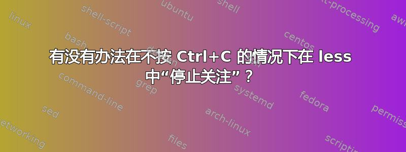 有没有办法在不按 Ctrl+C 的情况下在 less 中“停止关注”？