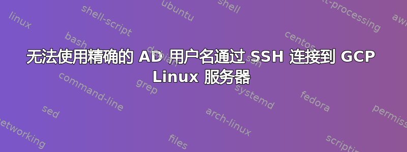 无法使用精确的 AD 用户名通过 SSH 连接到 GCP Linux 服务器