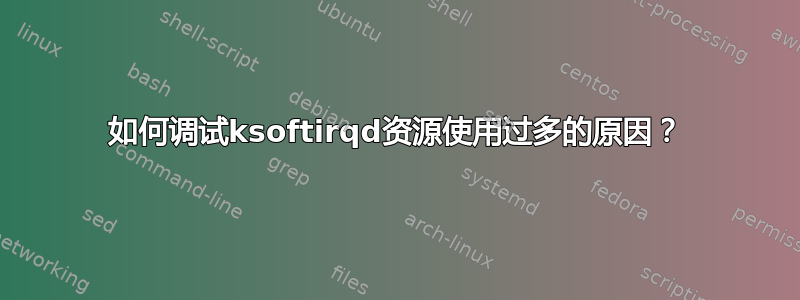 如何调试ksoftirqd资源使用过多的原因？