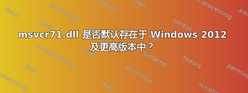 msvcr71.dll 是否默认存在于 Windows 2012 及更高版本中？