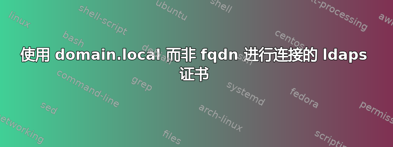 使用 domain.local 而非 fqdn 进行连接的 ldaps 证书