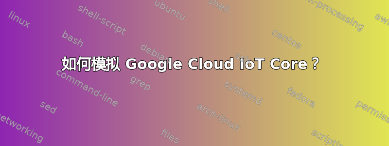 如何模拟 Google Cloud IoT Core？