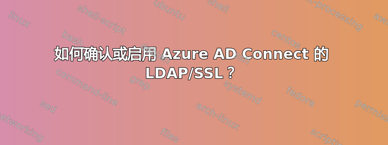 如何确认或启用 Azure AD Connect 的 LDAP/SSL？