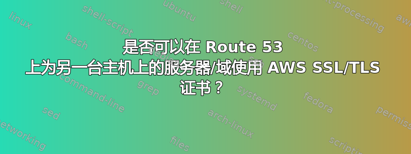 是否可以在 Route 53 上为另一台主机上的服务器/域使用 AWS SSL/TLS 证书？