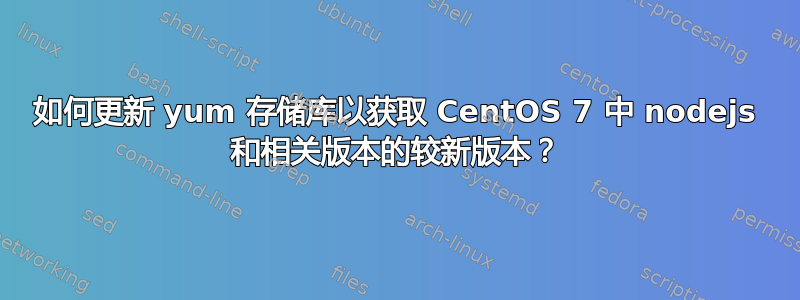 如何更新 yum 存储库以获取 CentOS 7 中 nodejs 和相关版本的较新版本？