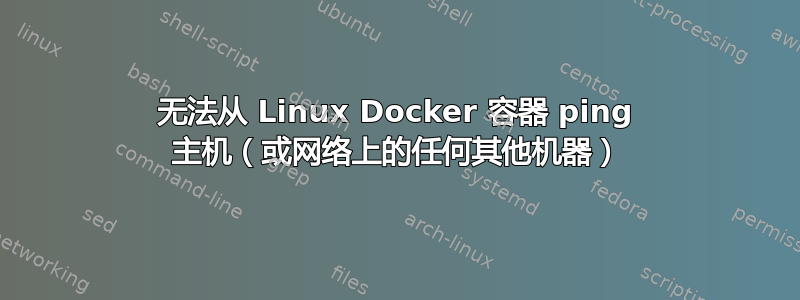 无法从 Linux Docker 容器 ping 主机（或网络上的任何其他机器）