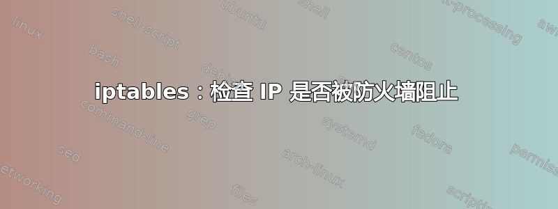 iptables：检查 IP 是否被防火墙阻止