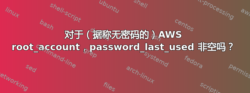 对于（据称无密码的）AWS root_account，password_last_used 非空吗？