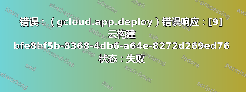 错误：（gcloud.app.deploy）错误响应：[9] 云构建 bfe8bf5b-8368-4db6-a64e-8272d269ed76 状态：失败