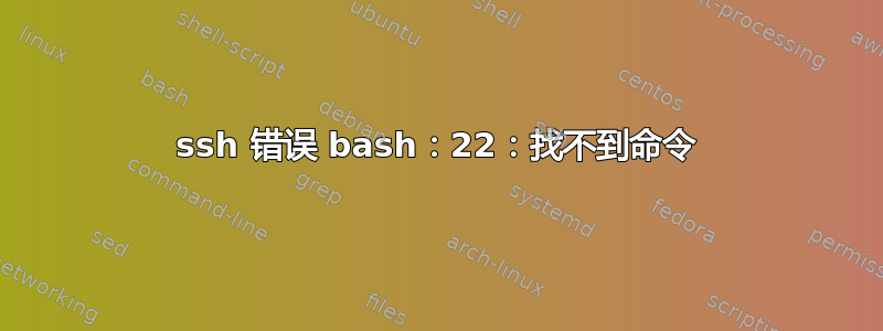 ssh 错误 bash：22：找不到命令