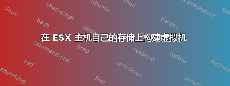 在 ESX 主机自己的存储上构建虚拟机