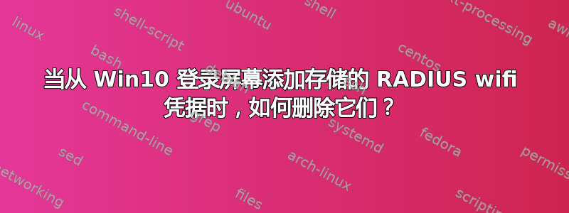 当从 Win10 登录屏幕添加存储的 RADIUS wifi 凭据时，如何删除它们？