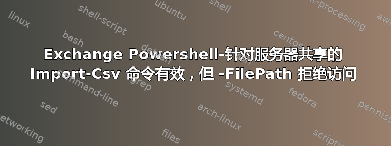 Exchange Powershell-针对服务器共享的 Import-Csv 命令有效，但 -FilePath 拒绝访问