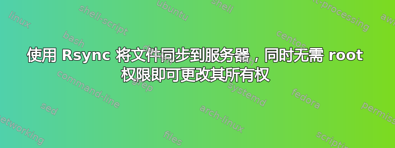 使用 Rsync 将文件同步到服务器，同时无需 root 权限即可更改其所有权