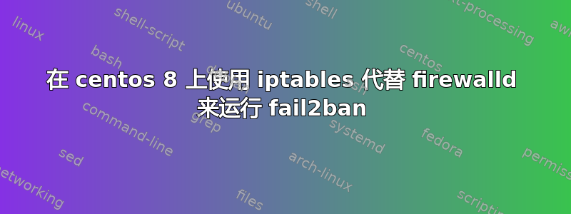 在 centos 8 上使用 iptables 代替 firewalld 来运行 fail2ban