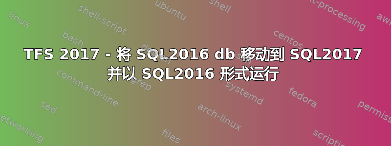 TFS 2017 - 将 SQL2016 db 移动到 SQL2017 并以 SQL2016 形式运行