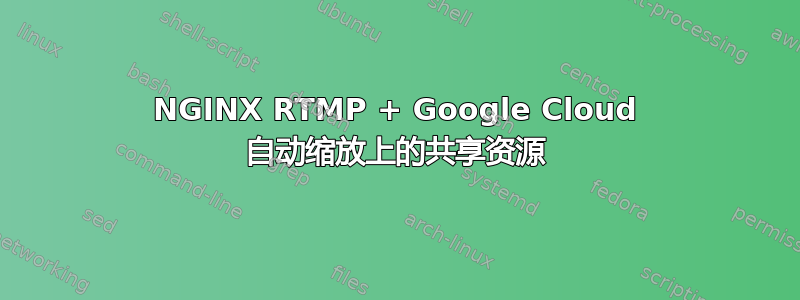 NGINX RTMP + Google Cloud 自动缩放上的共享资源