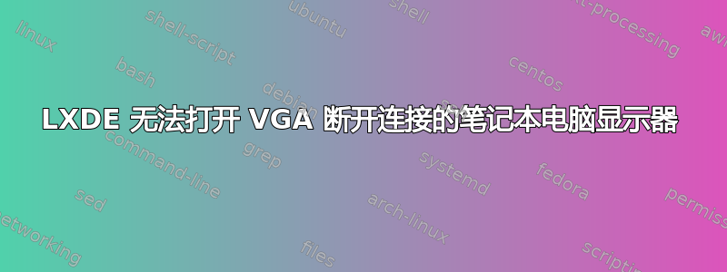 LXDE 无法打开 VGA 断开连接的笔记本电脑显示器