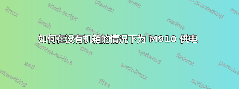 如何在没有机箱的情况下为 M910 供电