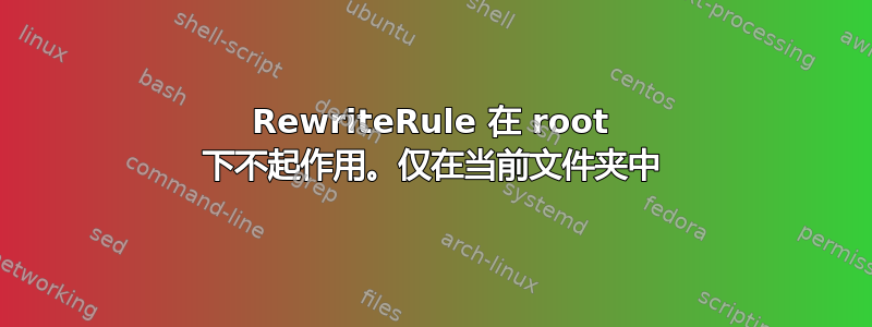 RewriteRule 在 root 下不起作用。仅在当前文件夹中