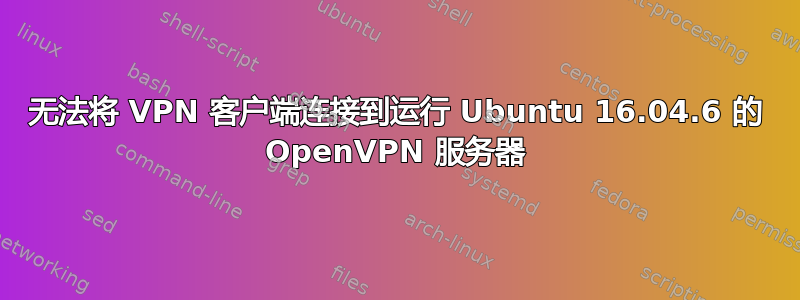 无法将 VPN 客户端连接到运行 Ubuntu 16.04.6 的 OpenVPN 服务器