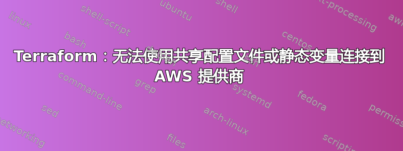 Terraform：无法使用共享配置文件或静态变量连接到 AWS 提供商