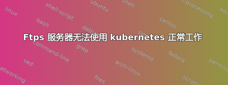 Ftps 服务器无法使用 kubernetes 正常工作