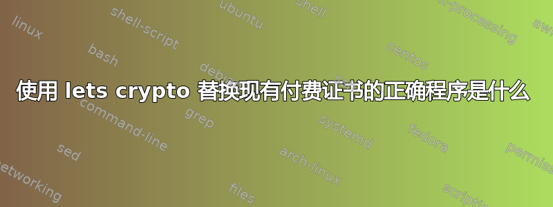 使用 lets crypto 替换现有付费证书的正确程序是什么