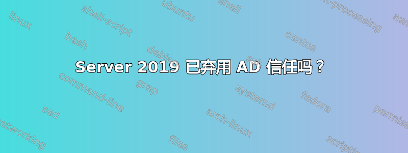 Server 2019 已弃用 AD 信任吗？