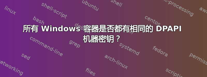 所有 Windows 容器是否都有相同的 DPAPI 机器密钥？