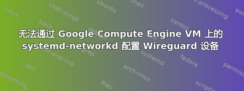 无法通过 Google Compute Engine VM 上的 systemd-networkd 配置 Wireguard 设备