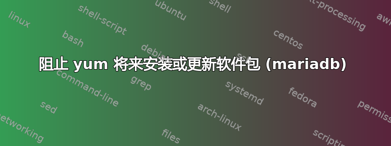 阻止 yum 将来安装或更新软件包 (mariadb)