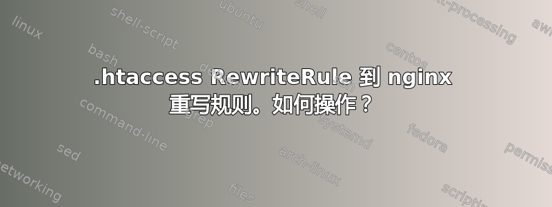 .htaccess RewriteRule 到 nginx 重写规则。如何操作？