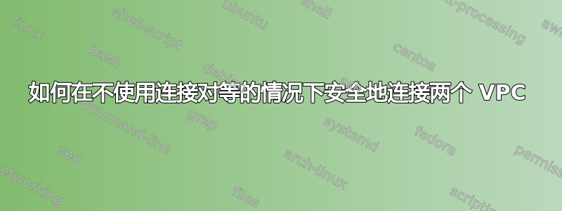 如何在不使用连接对等的情况下安全地连接两个 VPC